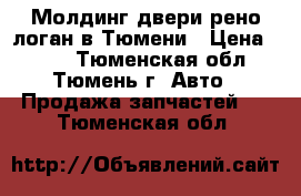 Молдинг двери рено логан в Тюмени › Цена ­ 350 - Тюменская обл., Тюмень г. Авто » Продажа запчастей   . Тюменская обл.